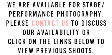we are available for stage/performance photography, please contact us to discuss our availability or click on the links below to view previous shoots.