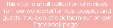 This is just a small collection of reviews from our wonderful families, couples and guests. You can check them out on our Facebook page.