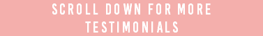 scroll down for more testimonials